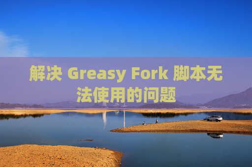 解决 Greasy Fork 脚本无法使用的问题